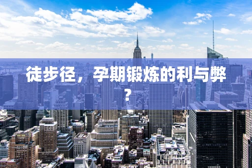 徒步径，孕期锻炼的利与弊？