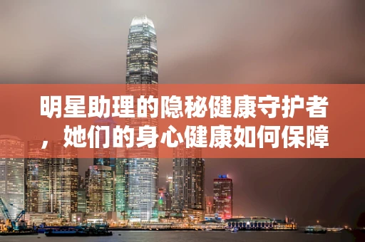 明星助理的隐秘健康守护者，她们的身心健康如何保障？