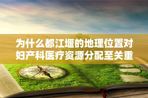为什么都江堰的地理位置对妇产科医疗资源分配至关重要？