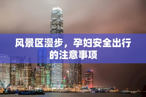 风景区漫步，孕妇安全出行的注意事项