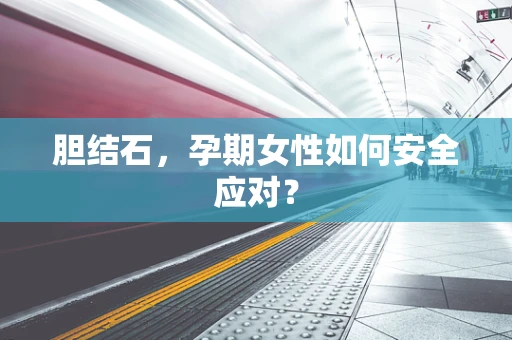 胆结石，孕期女性如何安全应对？