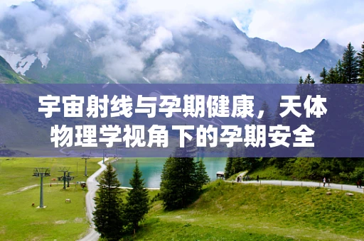 宇宙射线与孕期健康，天体物理学视角下的孕期安全