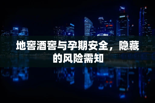 地窖酒窖与孕期安全，隐藏的风险需知