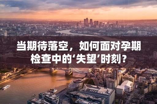 当期待落空，如何面对孕期检查中的‘失望’时刻？