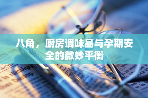 八角，厨房调味品与孕期安全的微妙平衡