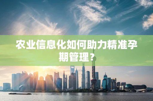 农业信息化如何助力精准孕期管理？