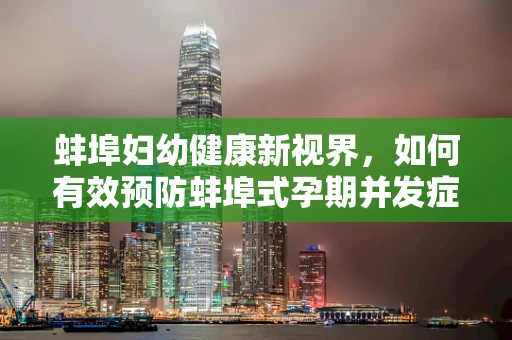蚌埠妇幼健康新视界，如何有效预防蚌埠式孕期并发症？