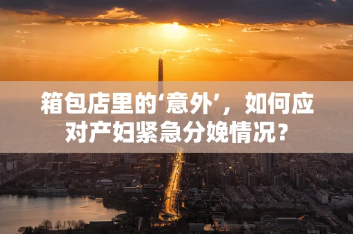 箱包店里的‘意外’，如何应对产妇紧急分娩情况？