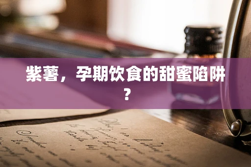 紫薯，孕期饮食的甜蜜陷阱？