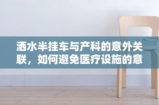 洒水半挂车与产科的意外关联，如何避免医疗设施的意外污染？