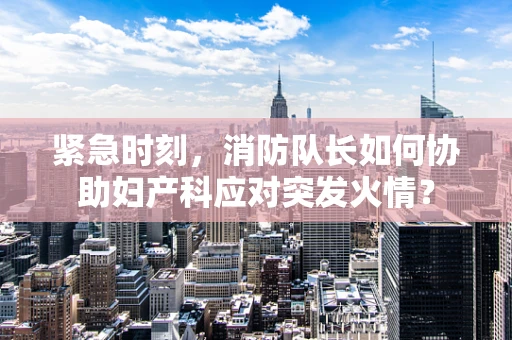 紧急时刻，消防队长如何协助妇产科应对突发火情？