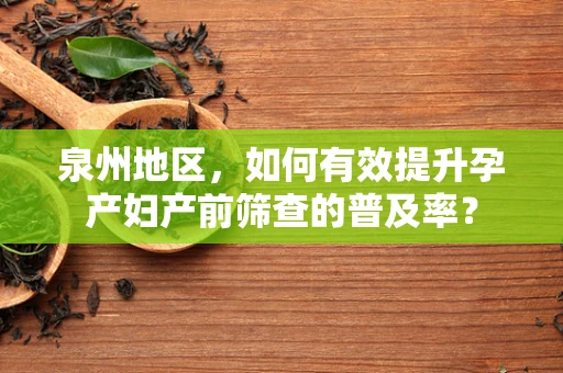 泉州地区，如何有效提升孕产妇产前筛查的普及率？