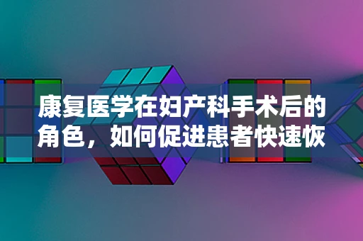 康复医学在妇产科手术后的角色，如何促进患者快速恢复？
