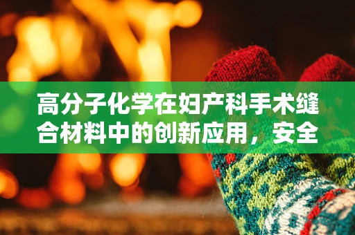 高分子化学在妇产科手术缝合材料中的创新应用，安全与效率的双重挑战？