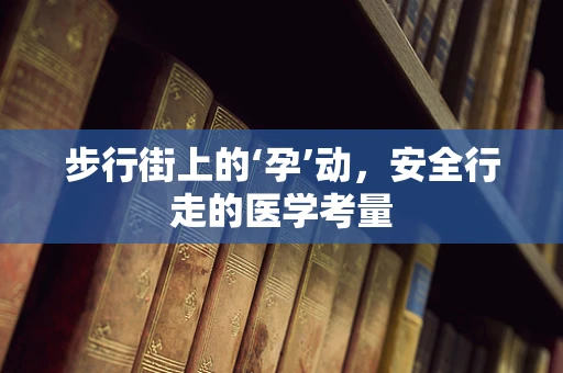步行街上的‘孕’动，安全行走的医学考量