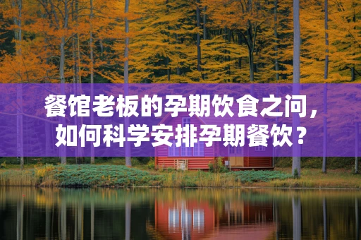 餐馆老板的孕期饮食之问，如何科学安排孕期餐饮？