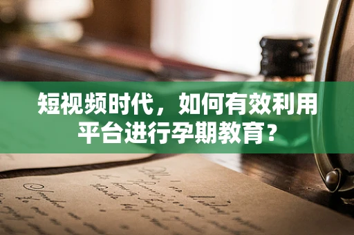 短视频时代，如何有效利用平台进行孕期教育？