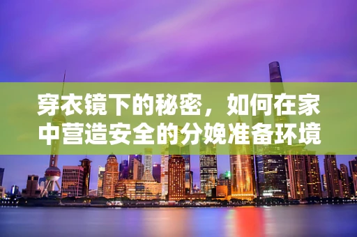 穿衣镜下的秘密，如何在家中营造安全的分娩准备环境？