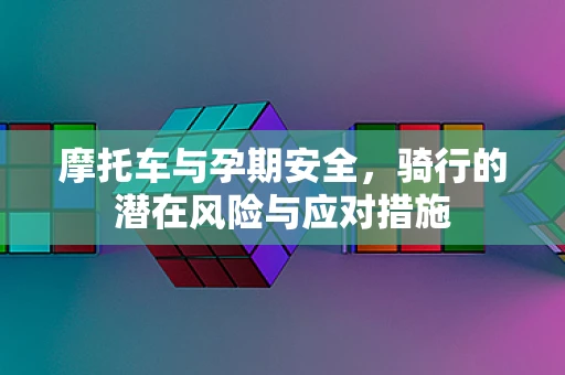 摩托车与孕期安全，骑行的潜在风险与应对措施