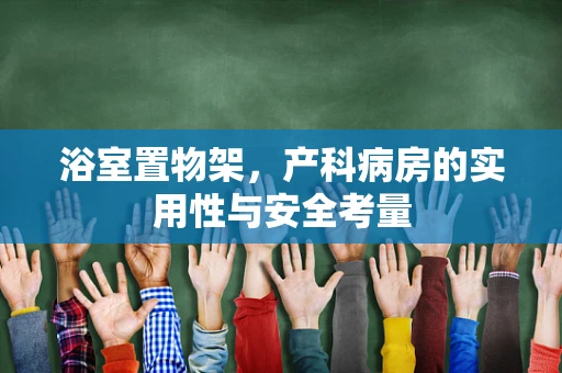 浴室置物架，产科病房的实用性与安全考量