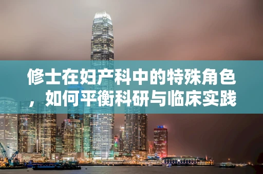 修士在妇产科中的特殊角色，如何平衡科研与临床实践？