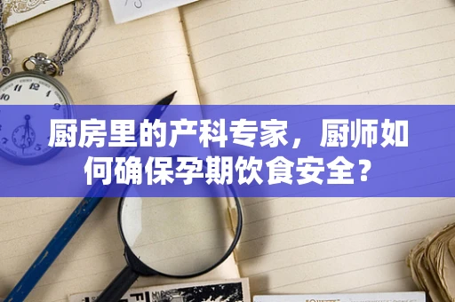 厨房里的产科专家，厨师如何确保孕期饮食安全？
