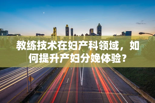 教练技术在妇产科领域，如何提升产妇分娩体验？
