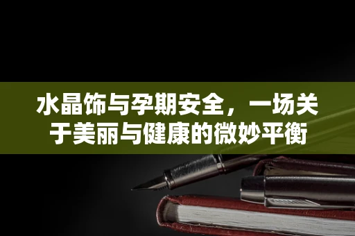 水晶饰与孕期安全，一场关于美丽与健康的微妙平衡