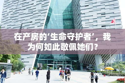 在产房的‘生命守护者’，我为何如此敬佩她们？