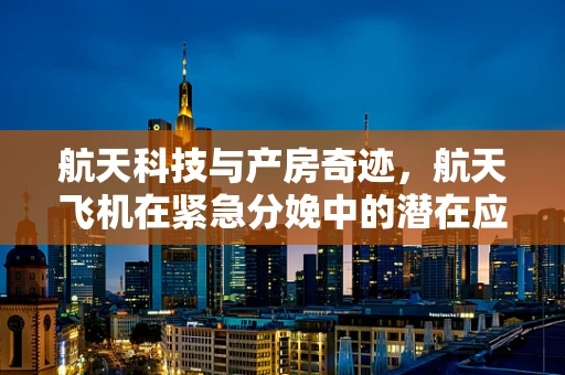 航天科技与产房奇迹，航天飞机在紧急分娩中的潜在应用