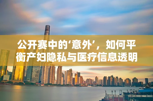 公开赛中的‘意外’，如何平衡产妇隐私与医疗信息透明？