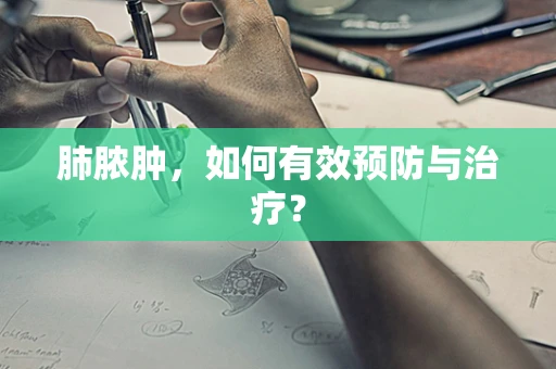 肺脓肿，如何有效预防与治疗？