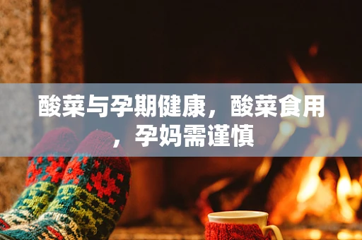 酸菜与孕期健康，酸菜食用，孕妈需谨慎