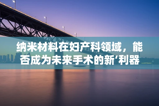 纳米材料在妇产科领域，能否成为未来手术的新‘利器’？