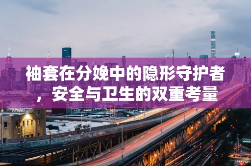 袖套在分娩中的隐形守护者，安全与卫生的双重考量