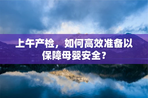 上午产检，如何高效准备以保障母婴安全？