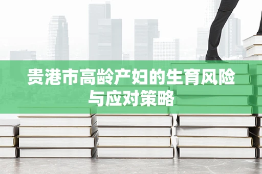 贵港市高龄产妇的生育风险与应对策略
