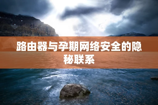 路由器与孕期网络安全的隐秘联系