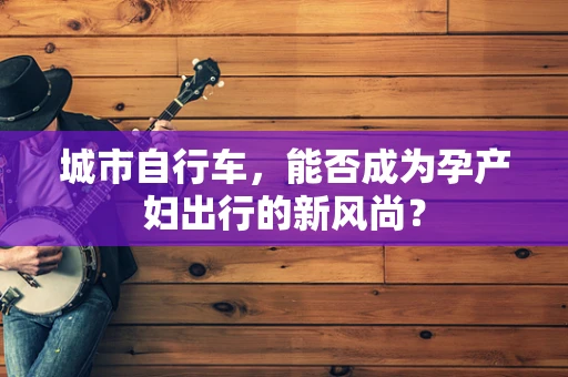 城市自行车，能否成为孕产妇出行的新风尚？