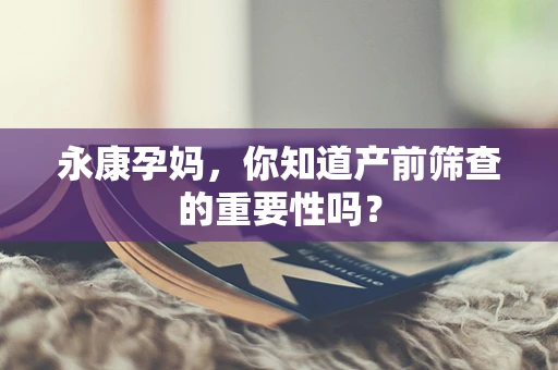 永康孕妈，你知道产前筛查的重要性吗？