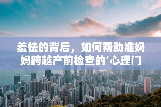 羞怯的背后，如何帮助准妈妈跨越产前检查的‘心理门槛’？
