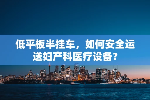 低平板半挂车，如何安全运送妇产科医疗设备？