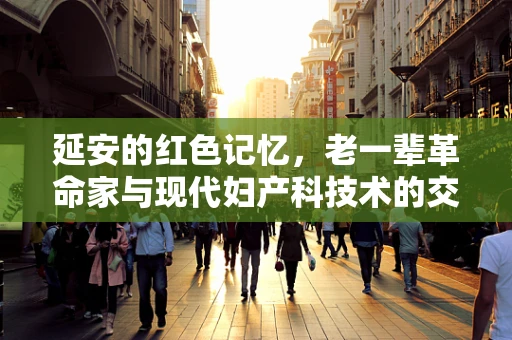 延安的红色记忆，老一辈革命家与现代妇产科技术的交融