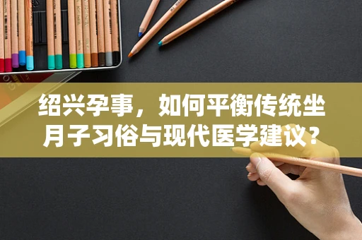 绍兴孕事，如何平衡传统坐月子习俗与现代医学建议？