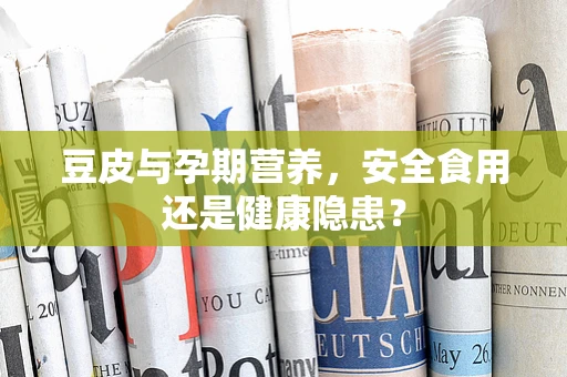 豆皮与孕期营养，安全食用还是健康隐患？