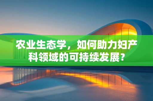农业生态学，如何助力妇产科领域的可持续发展？
