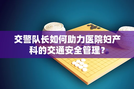 交警队长如何助力医院妇产科的交通安全管理？