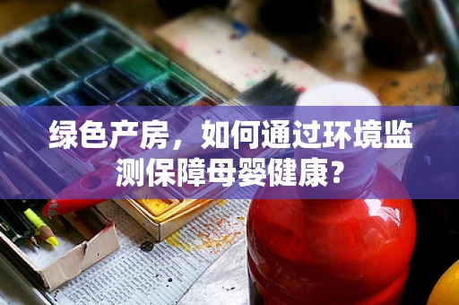 绿色产房，如何通过环境监测保障母婴健康？