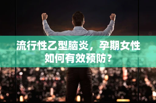流行性乙型脑炎，孕期女性如何有效预防？