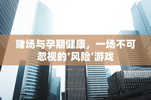 赌场与孕期健康，一场不可忽视的‘风险’游戏